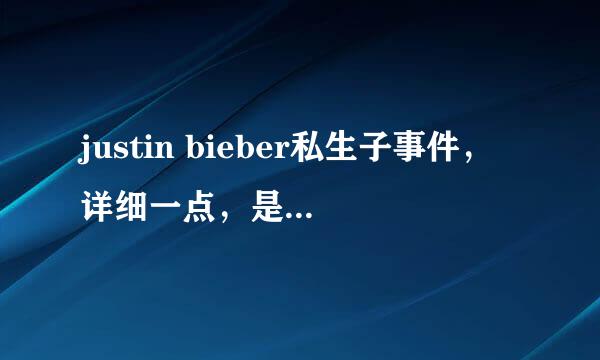 justin bieber私生子事件，详细一点，是不是他的？