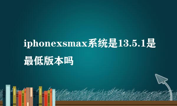 iphonexsmax系统是13.5.1是最低版本吗