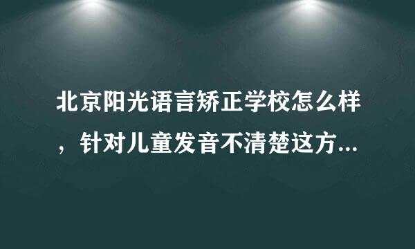 北京阳光语言矫正学校怎么样，针对儿童发音不清楚这方面，真心求助，有去过的吗？