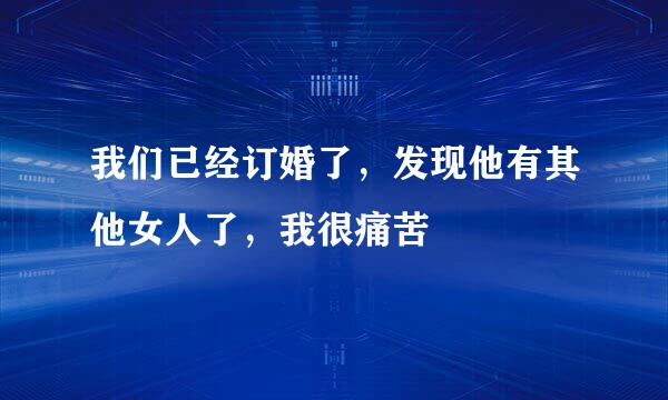 我们已经订婚了，发现他有其他女人了，我很痛苦