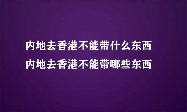 内地去香港不能带什么东西 内地去香港不能带哪些东西