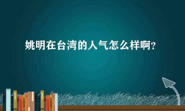 姚明在台湾的人气怎么样啊？