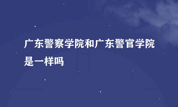 广东警察学院和广东警官学院是一样吗