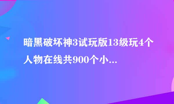 暗黑破坏神3试玩版13级玩4个人物在线共900个小时，600多万金币？