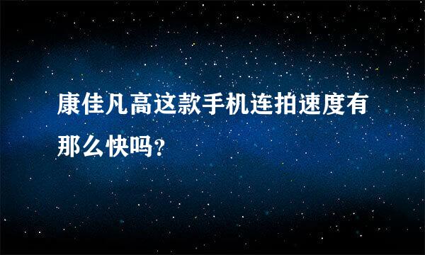 康佳凡高这款手机连拍速度有那么快吗？