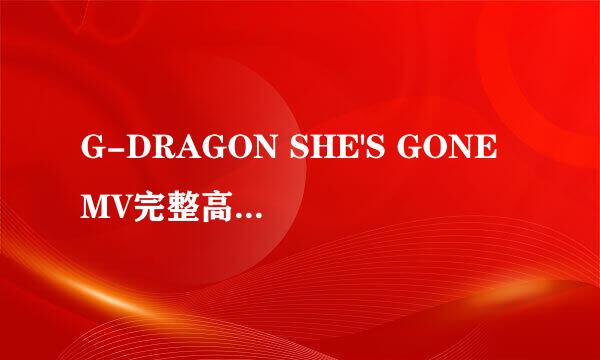 G-DRAGON SHE'S GONE MV完整高清下载地址