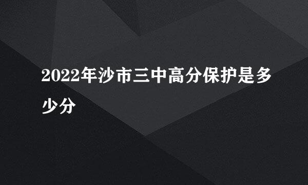 2022年沙市三中高分保护是多少分