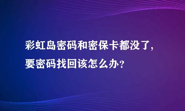 彩虹岛密码和密保卡都没了,要密码找回该怎么办？