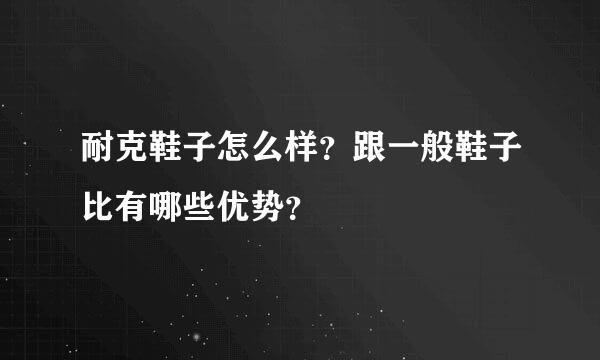 耐克鞋子怎么样？跟一般鞋子比有哪些优势？