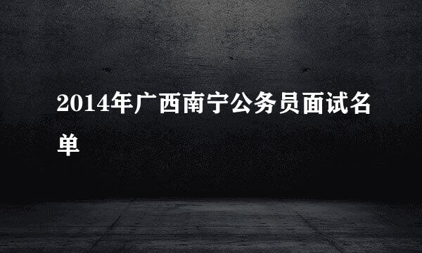 2014年广西南宁公务员面试名单