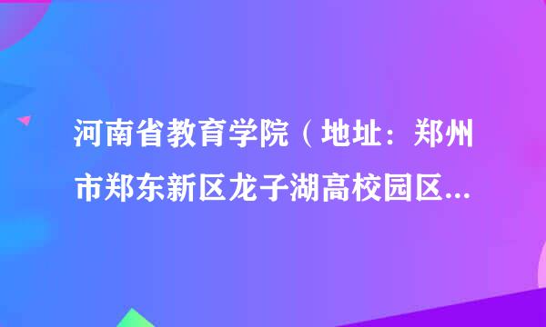 河南省教育学院（地址：郑州市郑东新区龙子湖高校园区文苑路北段）这个地址是教育学院的那个校区？