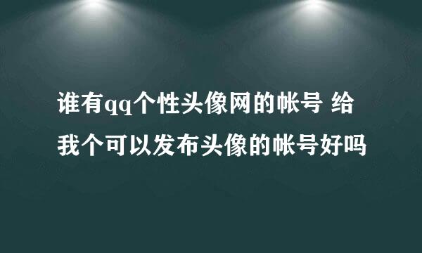 谁有qq个性头像网的帐号 给我个可以发布头像的帐号好吗