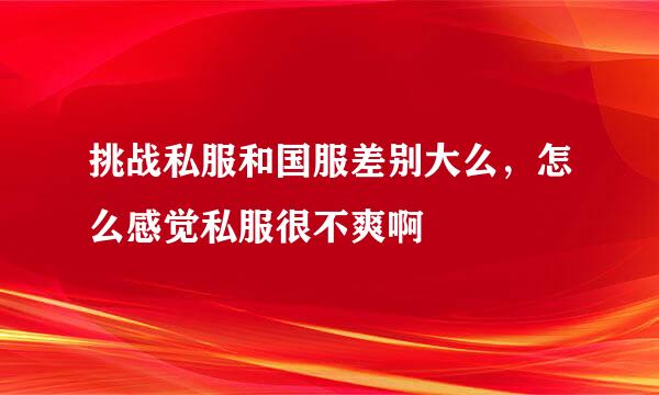 挑战私服和国服差别大么，怎么感觉私服很不爽啊