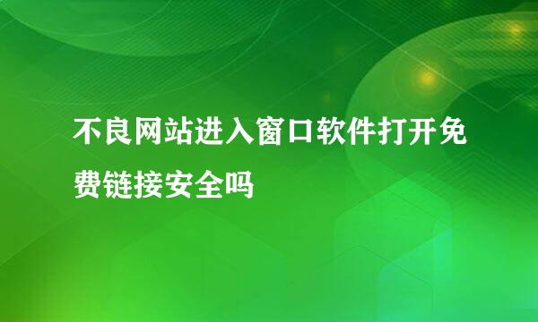 不良网站进入窗口软件打开免费链接安全吗