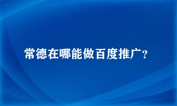 常德在哪能做百度推广？