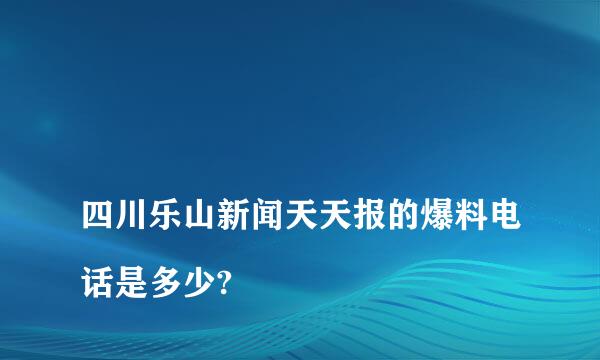 
四川乐山新闻天天报的爆料电话是多少?
