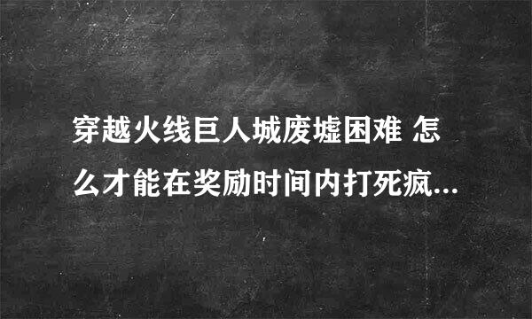 穿越火线巨人城废墟困难 怎么才能在奖励时间内打死疯狂泰坦啊？