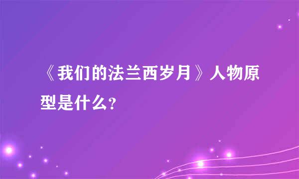 《我们的法兰西岁月》人物原型是什么？