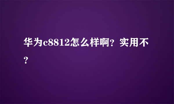 华为c8812怎么样啊？实用不？