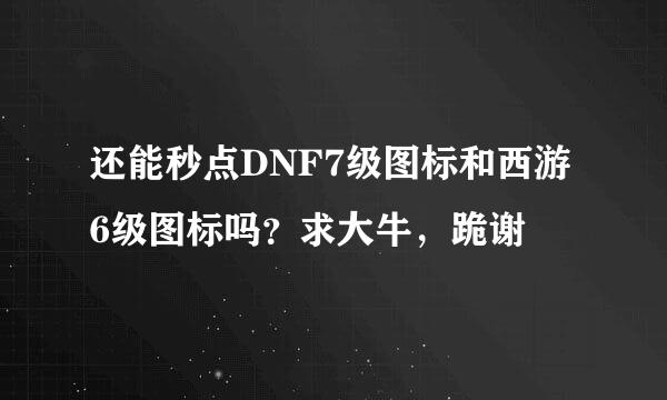 还能秒点DNF7级图标和西游6级图标吗？求大牛，跪谢