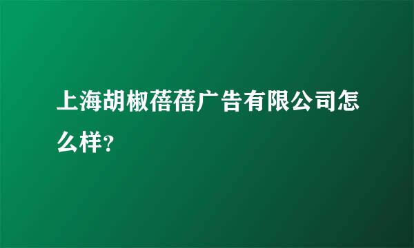 上海胡椒蓓蓓广告有限公司怎么样？