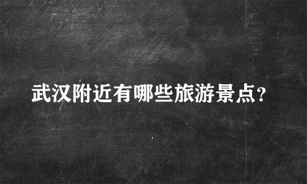 武汉附近有哪些旅游景点？