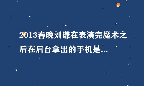 2013春晚刘谦在表演完魔术之后在后台拿出的手机是什么牌子什么机型的？