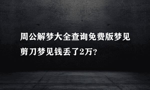 周公解梦大全查询免费版梦见剪刀梦见钱丢了2万？