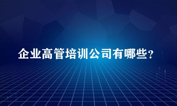 企业高管培训公司有哪些？