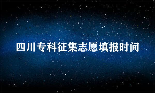 四川专科征集志愿填报时间