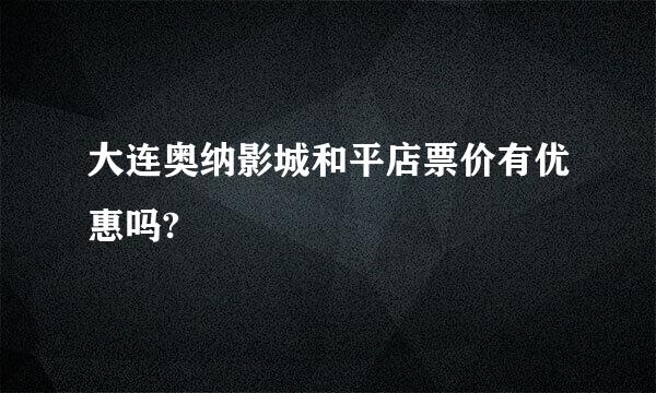 大连奥纳影城和平店票价有优惠吗?