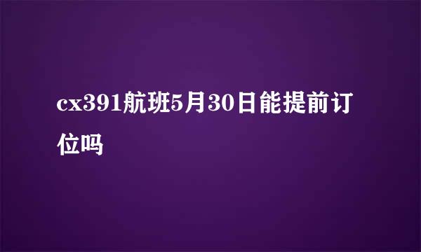 cx391航班5月30日能提前订位吗