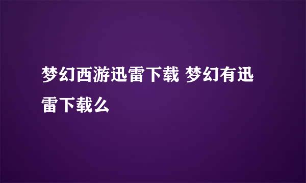 梦幻西游迅雷下载 梦幻有迅雷下载么