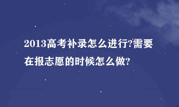 2013高考补录怎么进行?需要在报志愿的时候怎么做?