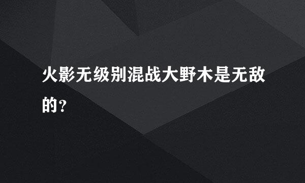 火影无级别混战大野木是无敌的？