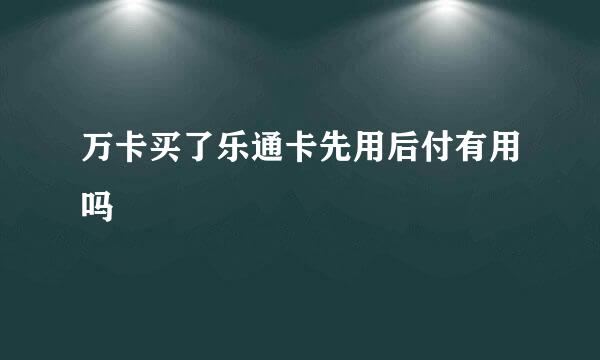 万卡买了乐通卡先用后付有用吗