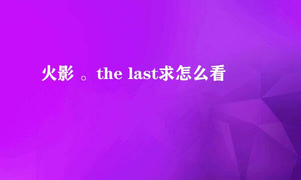 火影 。the last求怎么看