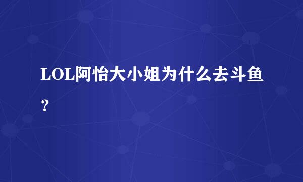 LOL阿怡大小姐为什么去斗鱼？