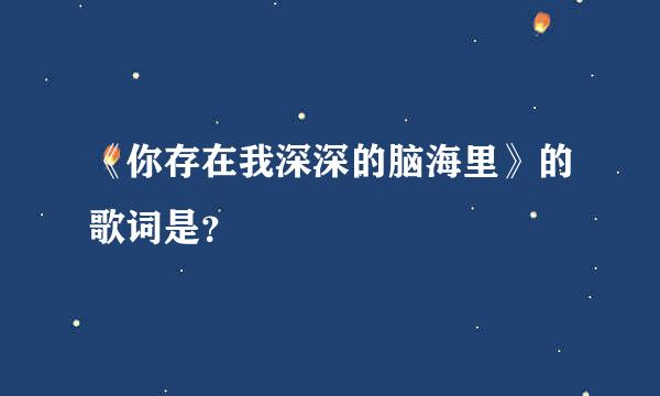 《你存在我深深的脑海里》的歌词是？