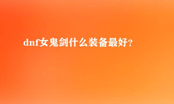 dnf女鬼剑什么装备最好？