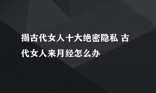 揭古代女人十大绝密隐私 古代女人来月经怎么办