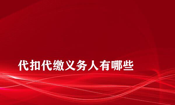 
代扣代缴义务人有哪些
