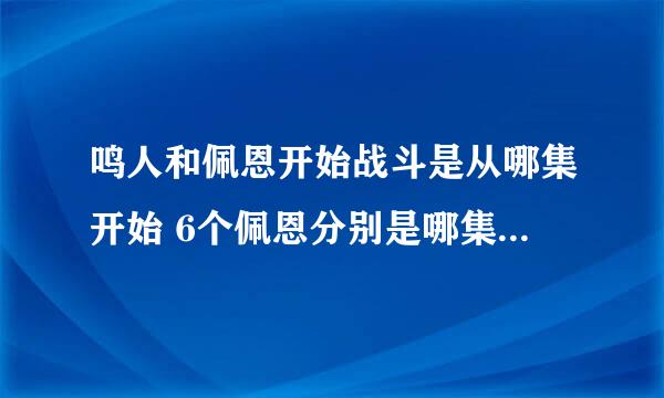 鸣人和佩恩开始战斗是从哪集开始 6个佩恩分别是哪集死的 还有鸣人所有出风头的集数有哪些 谁和谁打的都说