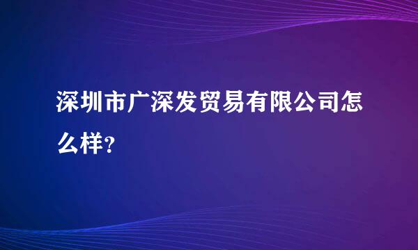 深圳市广深发贸易有限公司怎么样？