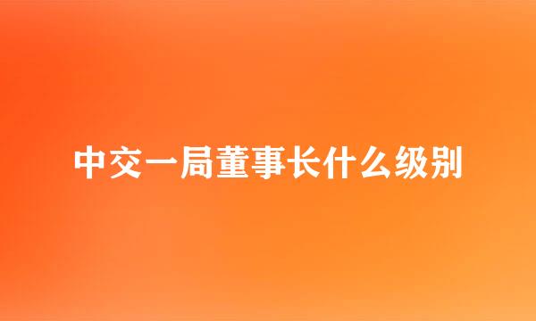 中交一局董事长什么级别