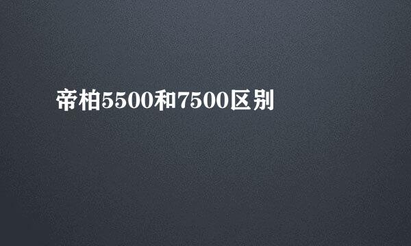 帝柏5500和7500区别