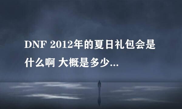 DNF 2012年的夏日礼包会是什么啊 大概是多少钱啊 我记得会出来幽灵猎人 或者是 幽灵的华尔兹盛宴