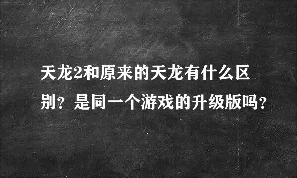 天龙2和原来的天龙有什么区别？是同一个游戏的升级版吗？