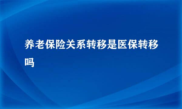 养老保险关系转移是医保转移吗