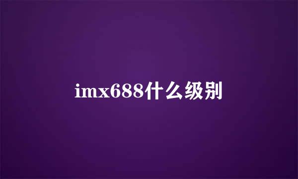 imx688什么级别